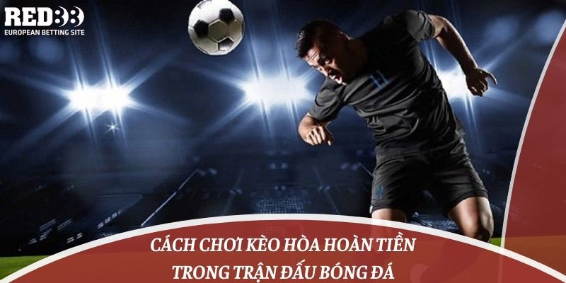 Cách chơi kèo hòa hoàn tiền trong trận đấu bóng đá